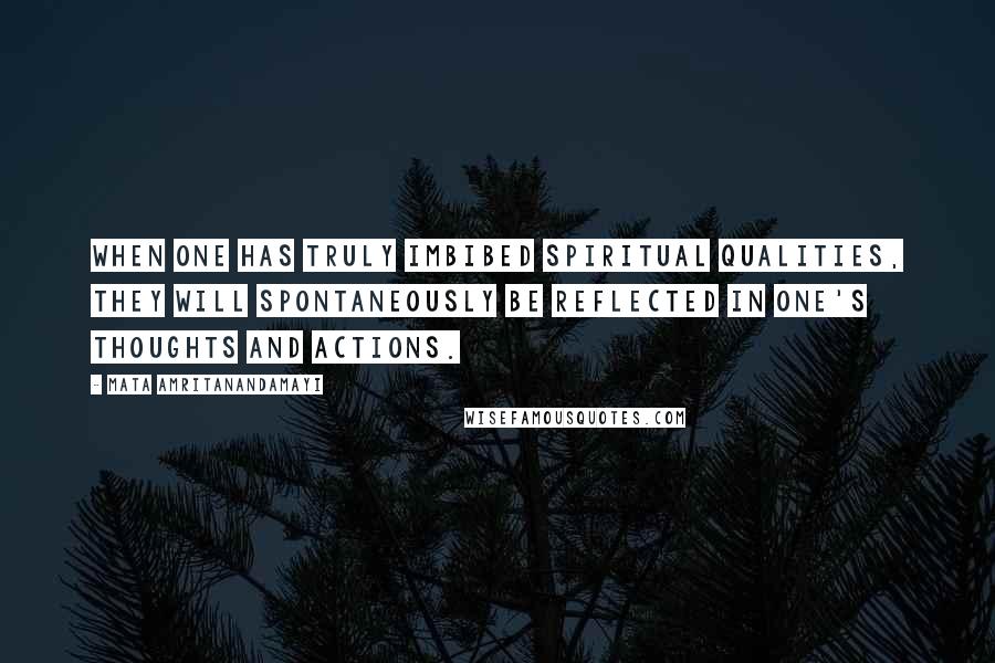 Mata Amritanandamayi Quotes: When one has truly imbibed spiritual qualities, they will spontaneously be reflected in one's thoughts and actions.