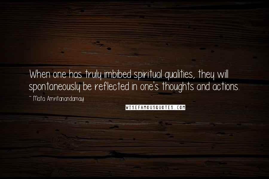 Mata Amritanandamayi Quotes: When one has truly imbibed spiritual qualities, they will spontaneously be reflected in one's thoughts and actions.