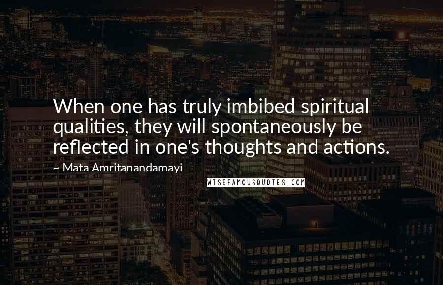 Mata Amritanandamayi Quotes: When one has truly imbibed spiritual qualities, they will spontaneously be reflected in one's thoughts and actions.