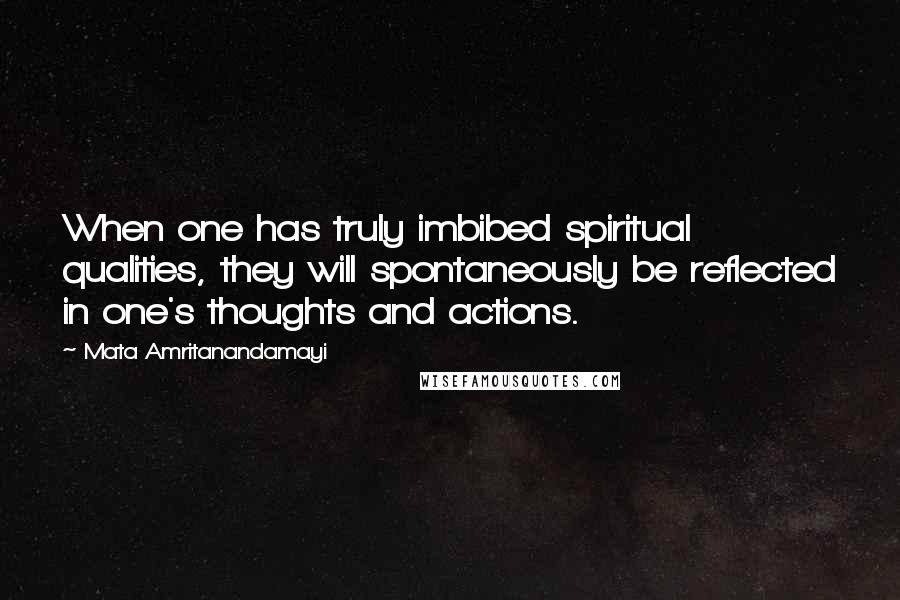 Mata Amritanandamayi Quotes: When one has truly imbibed spiritual qualities, they will spontaneously be reflected in one's thoughts and actions.