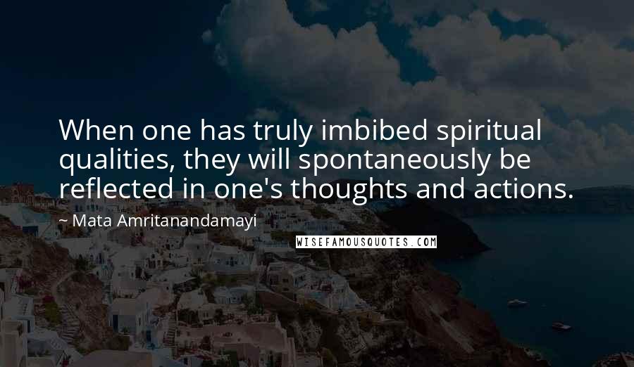 Mata Amritanandamayi Quotes: When one has truly imbibed spiritual qualities, they will spontaneously be reflected in one's thoughts and actions.