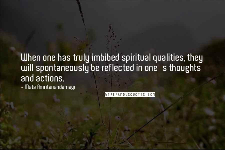 Mata Amritanandamayi Quotes: When one has truly imbibed spiritual qualities, they will spontaneously be reflected in one's thoughts and actions.