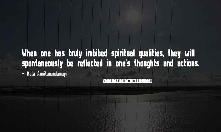 Mata Amritanandamayi Quotes: When one has truly imbibed spiritual qualities, they will spontaneously be reflected in one's thoughts and actions.