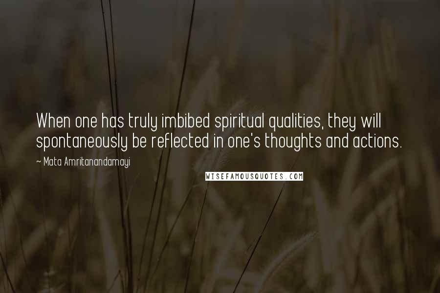 Mata Amritanandamayi Quotes: When one has truly imbibed spiritual qualities, they will spontaneously be reflected in one's thoughts and actions.