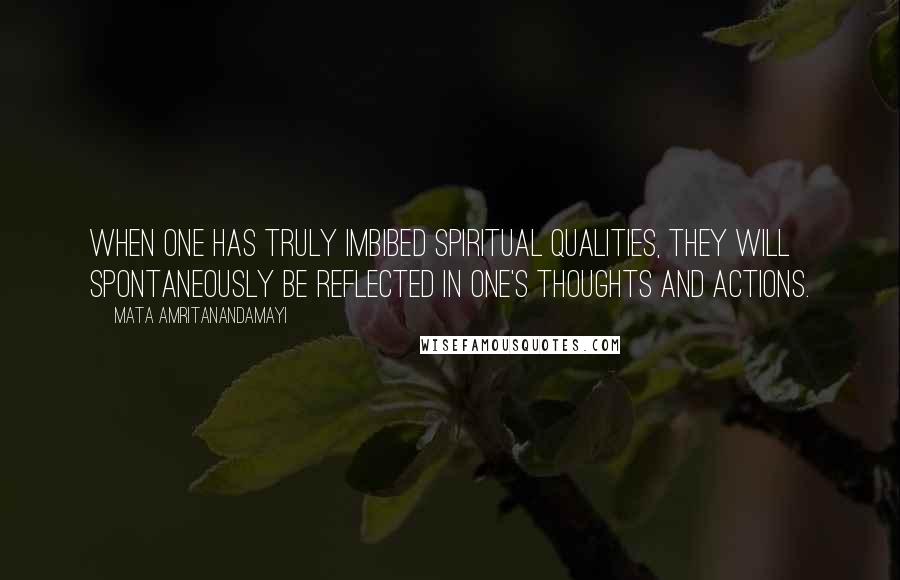 Mata Amritanandamayi Quotes: When one has truly imbibed spiritual qualities, they will spontaneously be reflected in one's thoughts and actions.