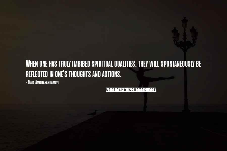 Mata Amritanandamayi Quotes: When one has truly imbibed spiritual qualities, they will spontaneously be reflected in one's thoughts and actions.