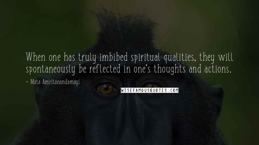 Mata Amritanandamayi Quotes: When one has truly imbibed spiritual qualities, they will spontaneously be reflected in one's thoughts and actions.
