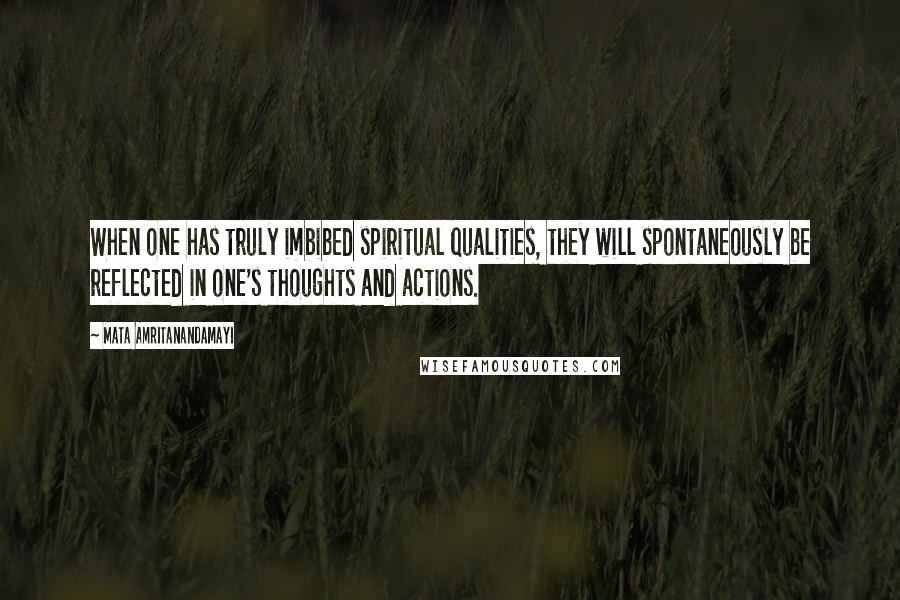 Mata Amritanandamayi Quotes: When one has truly imbibed spiritual qualities, they will spontaneously be reflected in one's thoughts and actions.