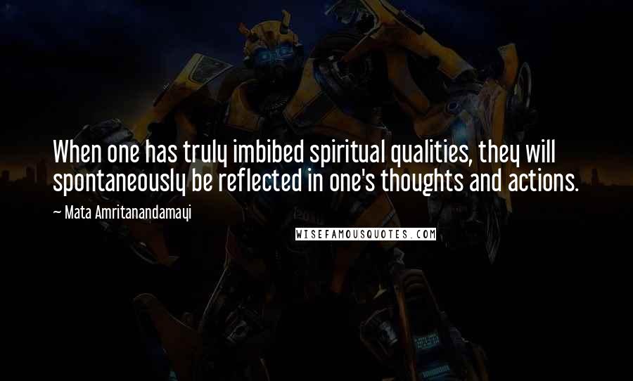 Mata Amritanandamayi Quotes: When one has truly imbibed spiritual qualities, they will spontaneously be reflected in one's thoughts and actions.