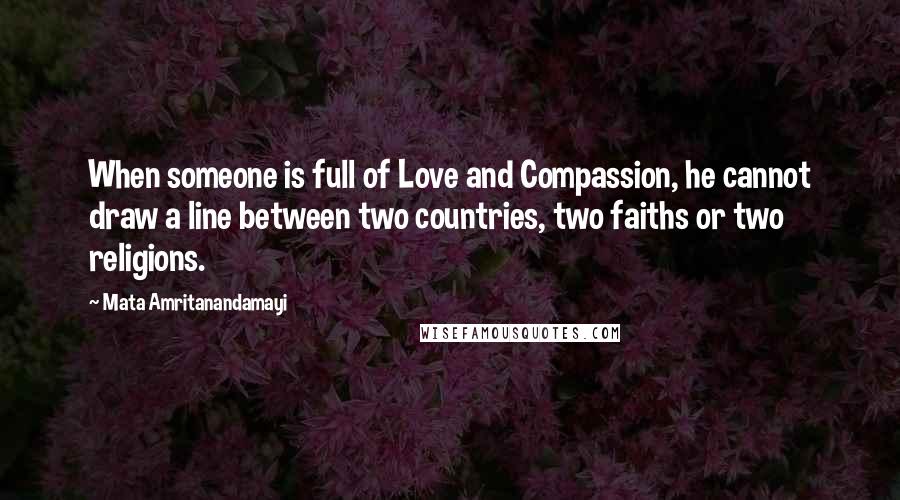 Mata Amritanandamayi Quotes: When someone is full of Love and Compassion, he cannot draw a line between two countries, two faiths or two religions.