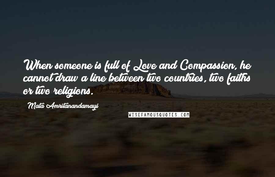 Mata Amritanandamayi Quotes: When someone is full of Love and Compassion, he cannot draw a line between two countries, two faiths or two religions.