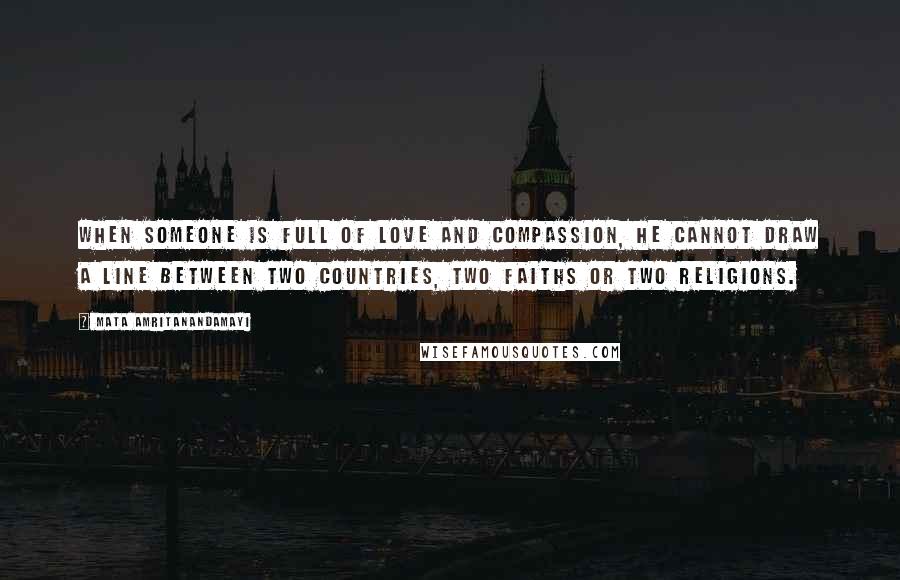 Mata Amritanandamayi Quotes: When someone is full of Love and Compassion, he cannot draw a line between two countries, two faiths or two religions.