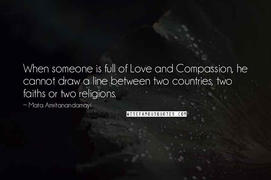 Mata Amritanandamayi Quotes: When someone is full of Love and Compassion, he cannot draw a line between two countries, two faiths or two religions.
