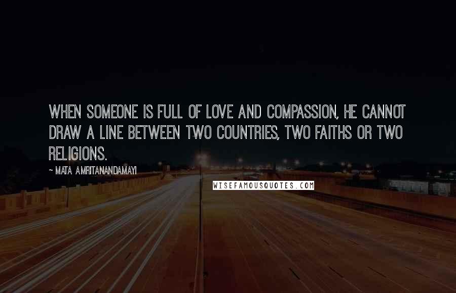 Mata Amritanandamayi Quotes: When someone is full of Love and Compassion, he cannot draw a line between two countries, two faiths or two religions.