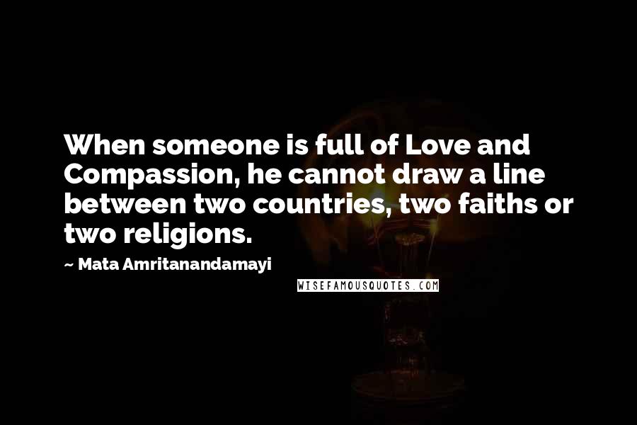 Mata Amritanandamayi Quotes: When someone is full of Love and Compassion, he cannot draw a line between two countries, two faiths or two religions.