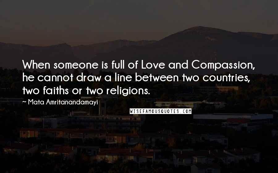 Mata Amritanandamayi Quotes: When someone is full of Love and Compassion, he cannot draw a line between two countries, two faiths or two religions.