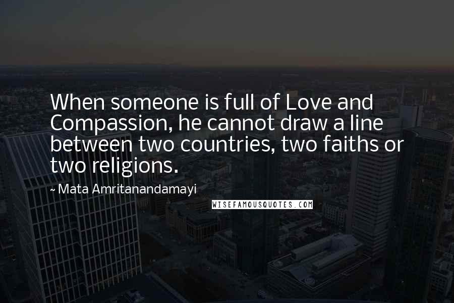 Mata Amritanandamayi Quotes: When someone is full of Love and Compassion, he cannot draw a line between two countries, two faiths or two religions.