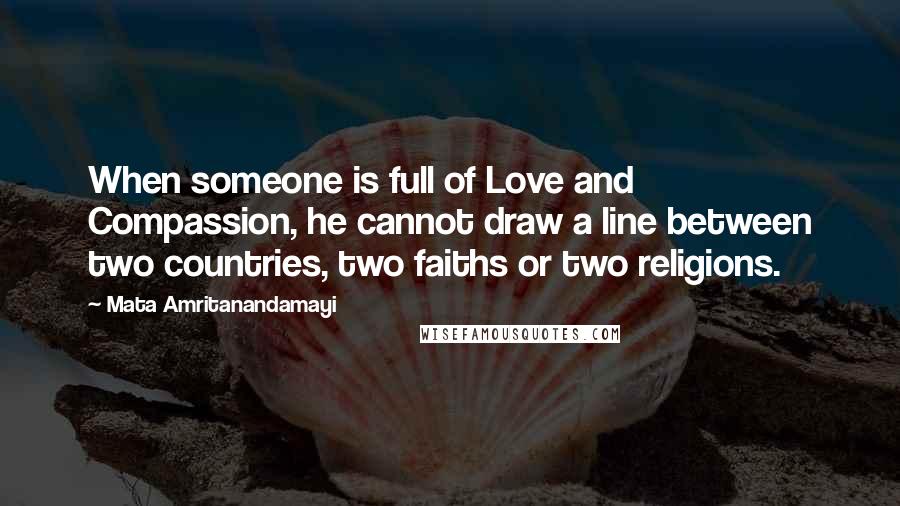 Mata Amritanandamayi Quotes: When someone is full of Love and Compassion, he cannot draw a line between two countries, two faiths or two religions.