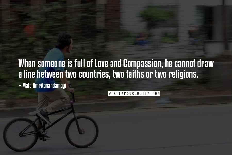 Mata Amritanandamayi Quotes: When someone is full of Love and Compassion, he cannot draw a line between two countries, two faiths or two religions.