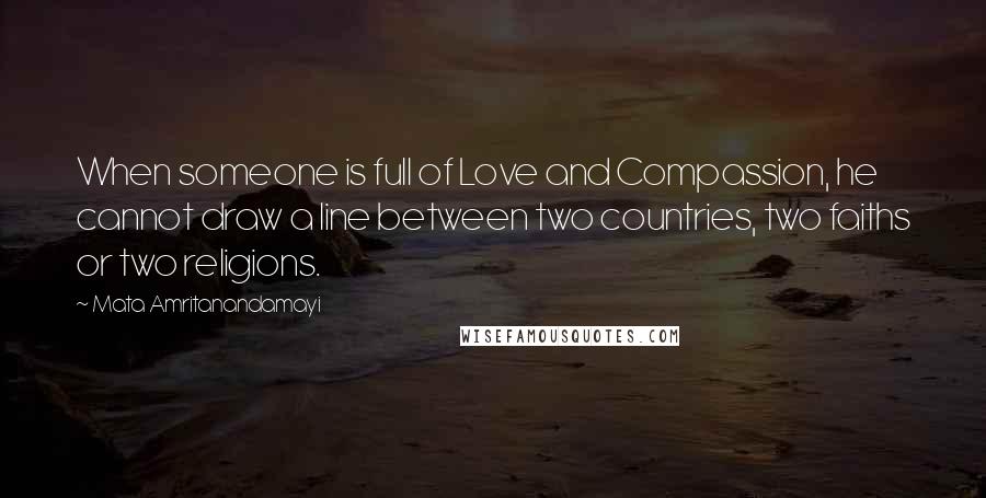 Mata Amritanandamayi Quotes: When someone is full of Love and Compassion, he cannot draw a line between two countries, two faiths or two religions.