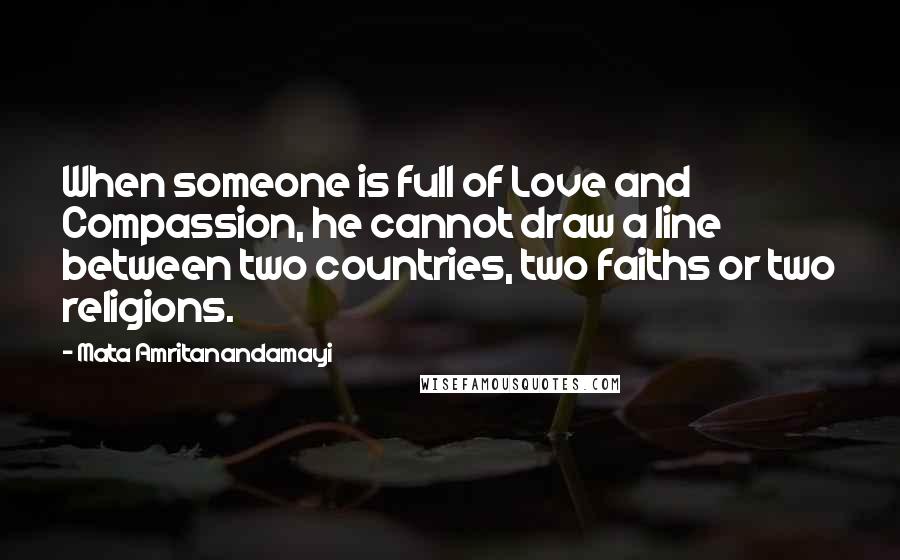 Mata Amritanandamayi Quotes: When someone is full of Love and Compassion, he cannot draw a line between two countries, two faiths or two religions.