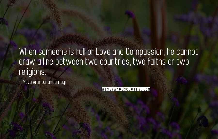 Mata Amritanandamayi Quotes: When someone is full of Love and Compassion, he cannot draw a line between two countries, two faiths or two religions.