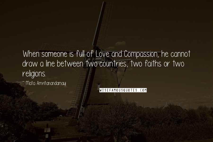 Mata Amritanandamayi Quotes: When someone is full of Love and Compassion, he cannot draw a line between two countries, two faiths or two religions.