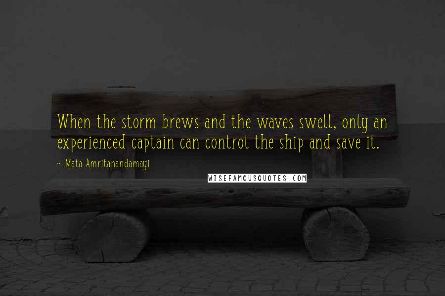 Mata Amritanandamayi Quotes: When the storm brews and the waves swell, only an experienced captain can control the ship and save it.