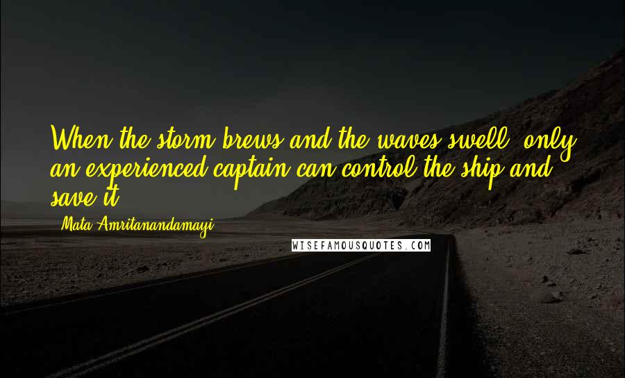 Mata Amritanandamayi Quotes: When the storm brews and the waves swell, only an experienced captain can control the ship and save it.