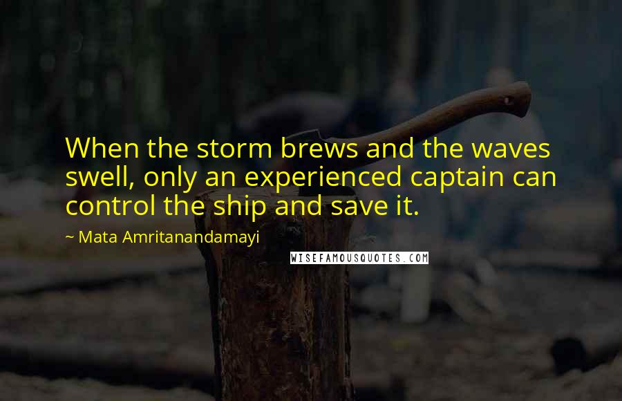 Mata Amritanandamayi Quotes: When the storm brews and the waves swell, only an experienced captain can control the ship and save it.