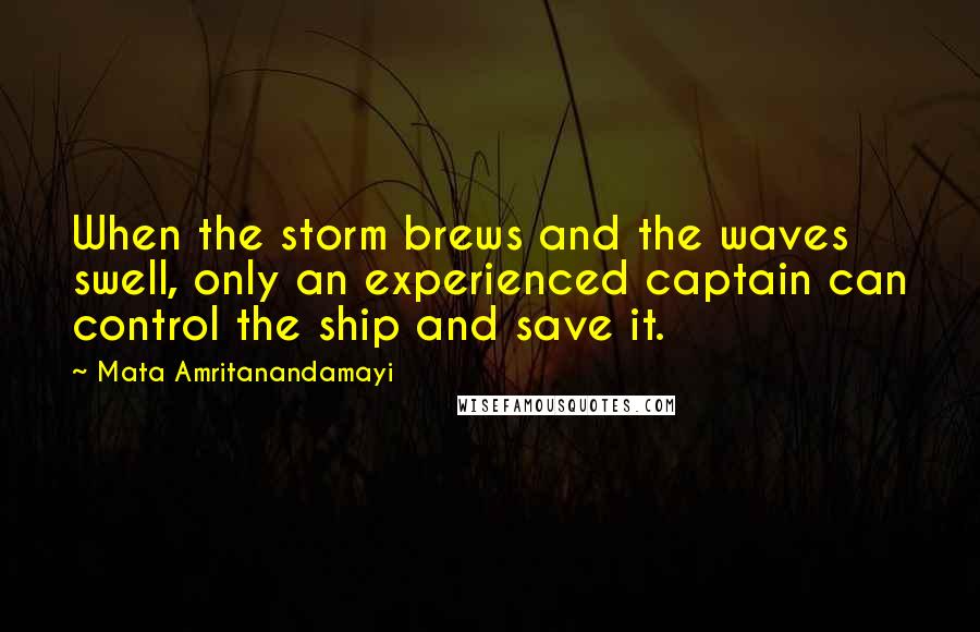 Mata Amritanandamayi Quotes: When the storm brews and the waves swell, only an experienced captain can control the ship and save it.