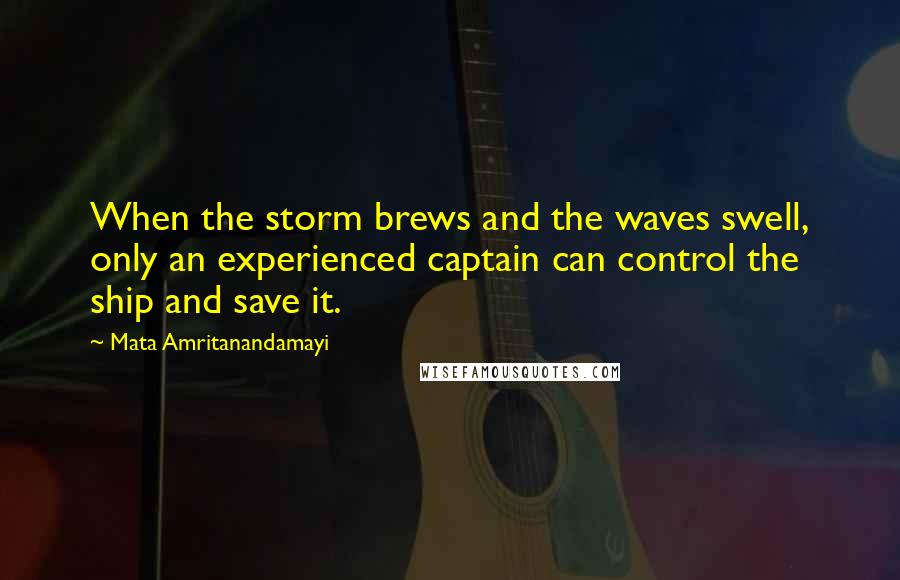 Mata Amritanandamayi Quotes: When the storm brews and the waves swell, only an experienced captain can control the ship and save it.