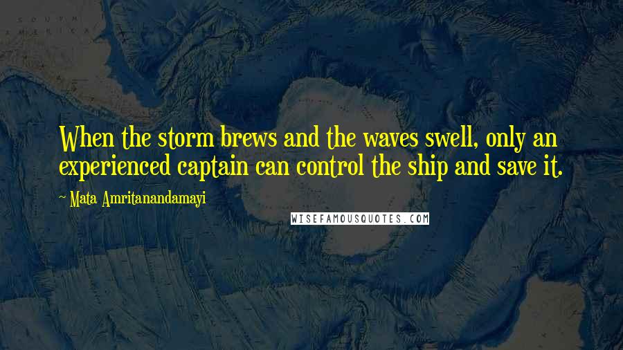 Mata Amritanandamayi Quotes: When the storm brews and the waves swell, only an experienced captain can control the ship and save it.
