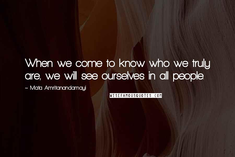 Mata Amritanandamayi Quotes: When we come to know who we truly are, we will see ourselves in all people.