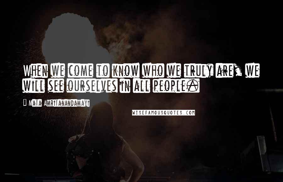 Mata Amritanandamayi Quotes: When we come to know who we truly are, we will see ourselves in all people.