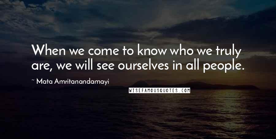 Mata Amritanandamayi Quotes: When we come to know who we truly are, we will see ourselves in all people.