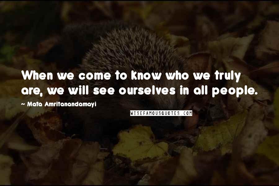 Mata Amritanandamayi Quotes: When we come to know who we truly are, we will see ourselves in all people.