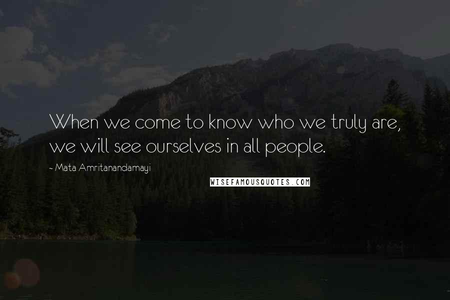 Mata Amritanandamayi Quotes: When we come to know who we truly are, we will see ourselves in all people.