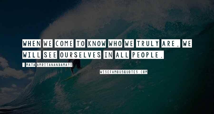 Mata Amritanandamayi Quotes: When we come to know who we truly are, we will see ourselves in all people.
