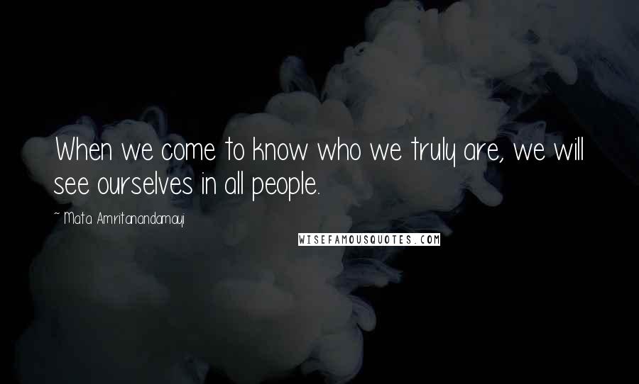 Mata Amritanandamayi Quotes: When we come to know who we truly are, we will see ourselves in all people.