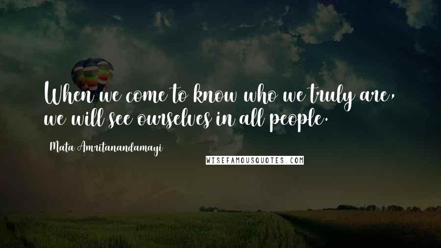 Mata Amritanandamayi Quotes: When we come to know who we truly are, we will see ourselves in all people.