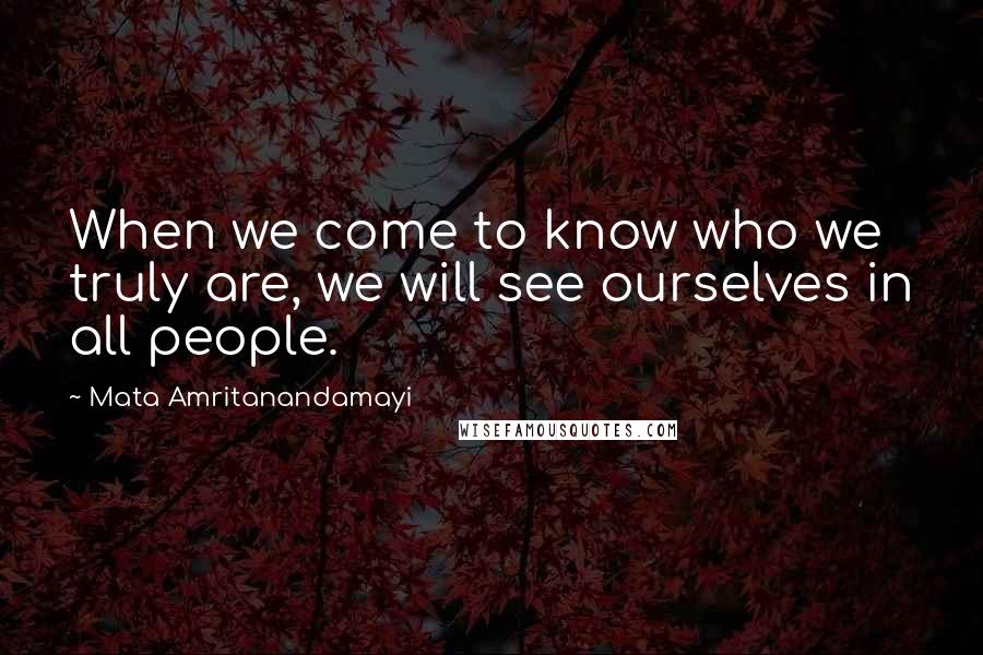 Mata Amritanandamayi Quotes: When we come to know who we truly are, we will see ourselves in all people.