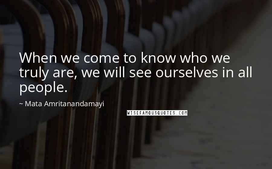Mata Amritanandamayi Quotes: When we come to know who we truly are, we will see ourselves in all people.