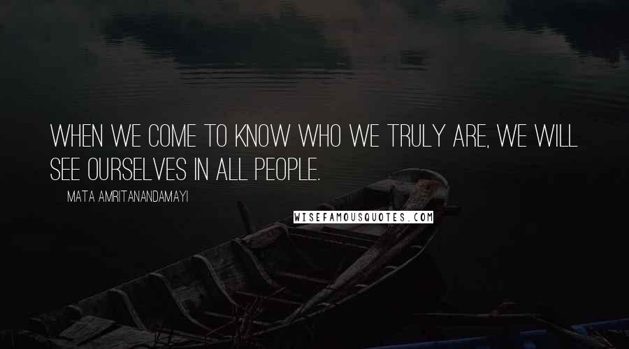 Mata Amritanandamayi Quotes: When we come to know who we truly are, we will see ourselves in all people.
