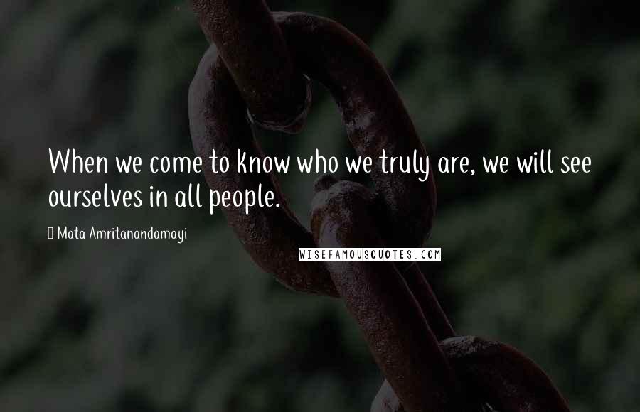 Mata Amritanandamayi Quotes: When we come to know who we truly are, we will see ourselves in all people.