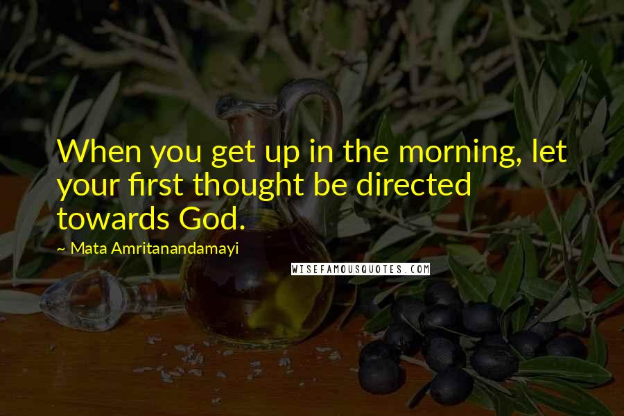 Mata Amritanandamayi Quotes: When you get up in the morning, let your first thought be directed towards God.