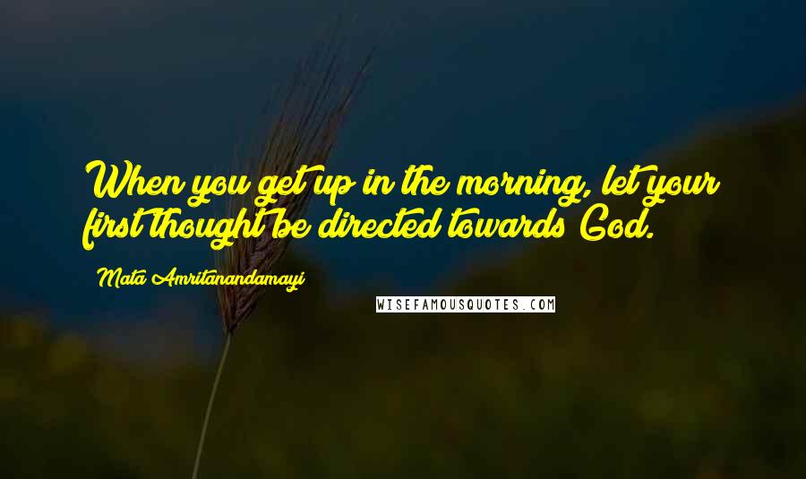 Mata Amritanandamayi Quotes: When you get up in the morning, let your first thought be directed towards God.