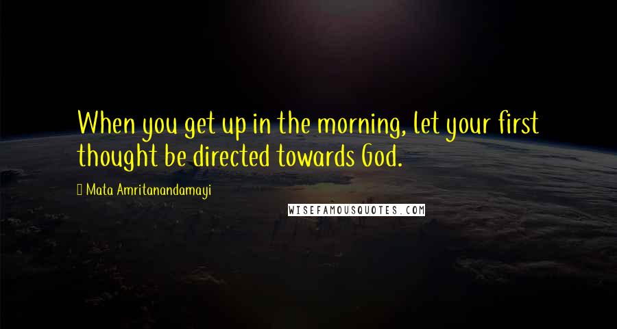 Mata Amritanandamayi Quotes: When you get up in the morning, let your first thought be directed towards God.