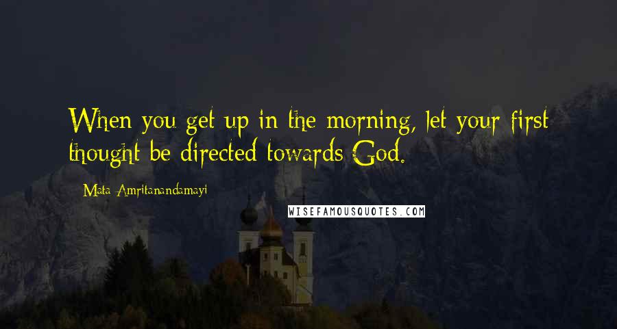 Mata Amritanandamayi Quotes: When you get up in the morning, let your first thought be directed towards God.