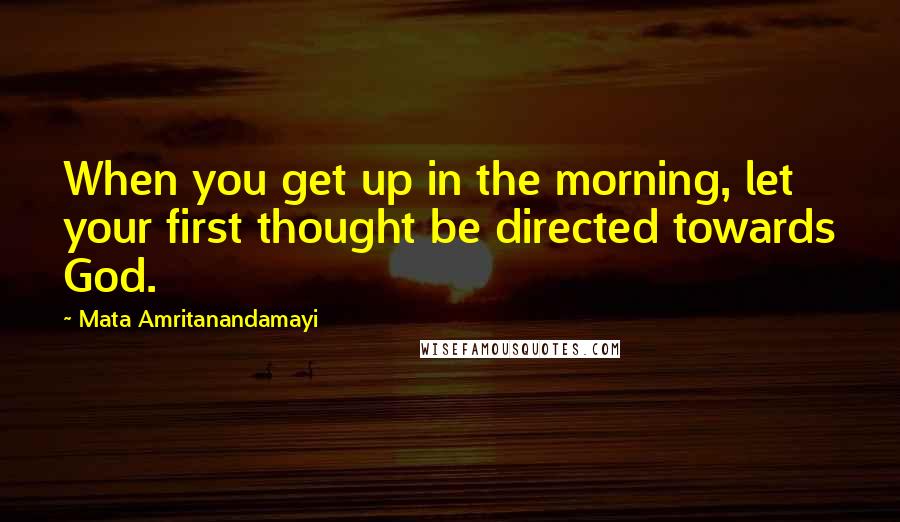 Mata Amritanandamayi Quotes: When you get up in the morning, let your first thought be directed towards God.